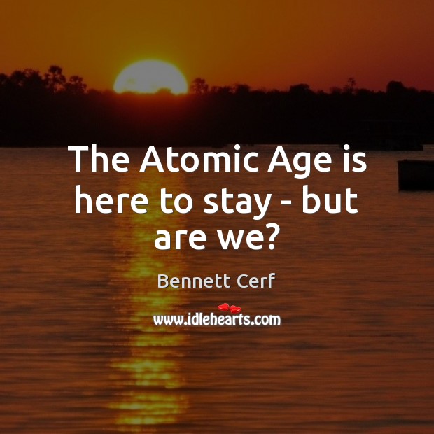 The Atomic Age is here to stay – but are we? Bennett Cerf Picture Quote