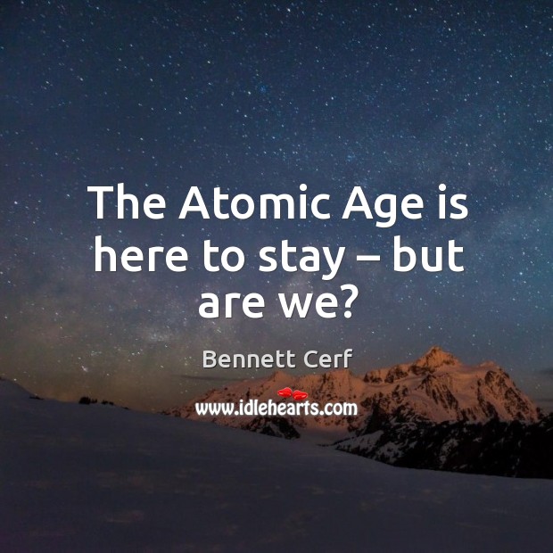 The atomic age is here to stay – but are we? Age Quotes Image