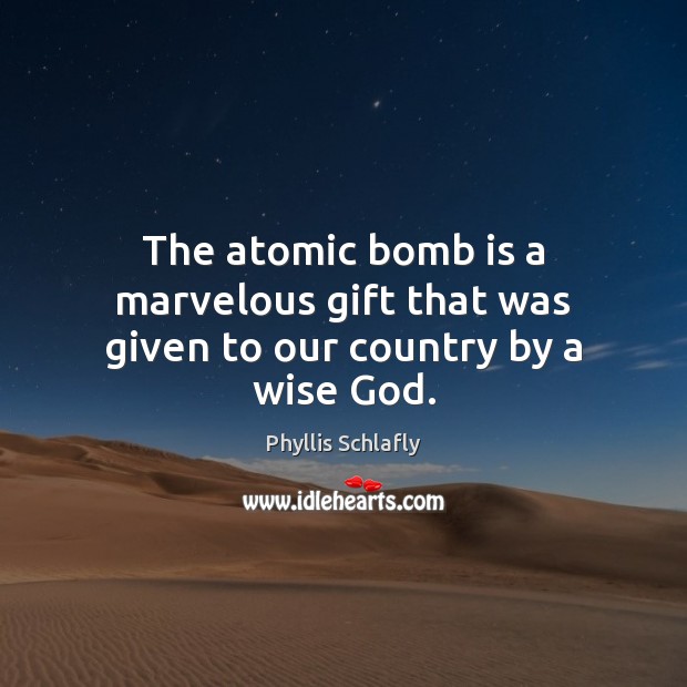 The atomic bomb is a marvelous gift that was given to our country by a wise God. Phyllis Schlafly Picture Quote