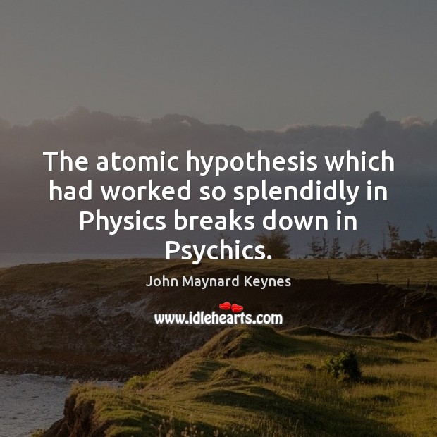 The atomic hypothesis which had worked so splendidly in Physics breaks down in Psychics. John Maynard Keynes Picture Quote
