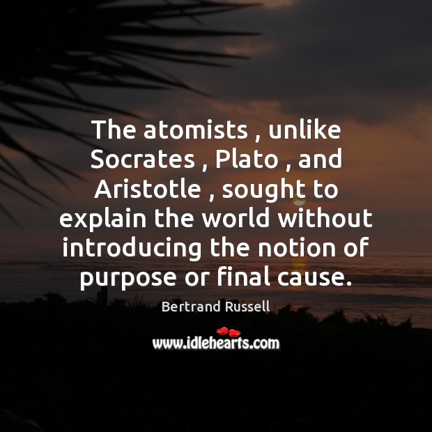 The atomists , unlike Socrates , Plato , and Aristotle , sought to explain the world Image
