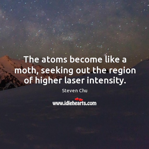 The atoms become like a moth, seeking out the region of higher laser intensity. Steven Chu Picture Quote