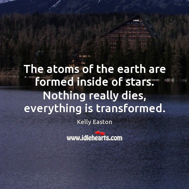 The atoms of the earth are formed inside of stars. Nothing really Kelly Easton Picture Quote