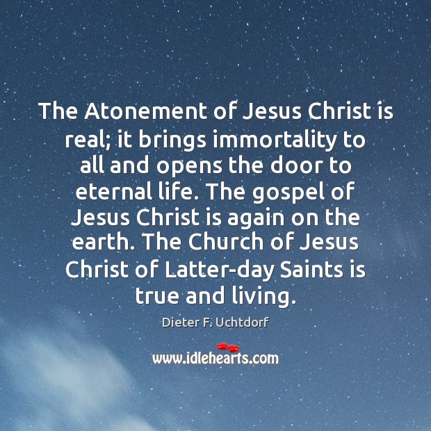 The Atonement of Jesus Christ is real; it brings immortality to all Dieter F. Uchtdorf Picture Quote