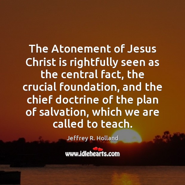 The Atonement of Jesus Christ is rightfully seen as the central fact, Jeffrey R. Holland Picture Quote
