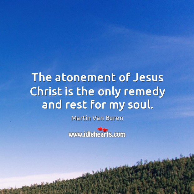 The atonement of Jesus Christ is the only remedy and rest for my soul. Martin Van Buren Picture Quote