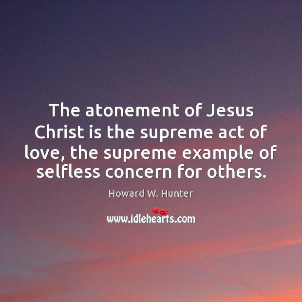The atonement of Jesus Christ is the supreme act of love, the Howard W. Hunter Picture Quote