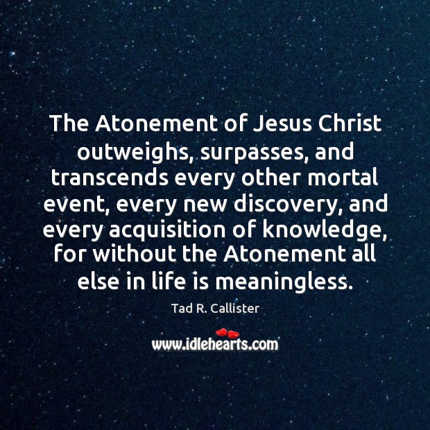 The Atonement of Jesus Christ outweighs, surpasses, and transcends every other mortal Image