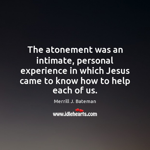 The atonement was an intimate, personal experience in which Jesus came to Merrill J. Bateman Picture Quote