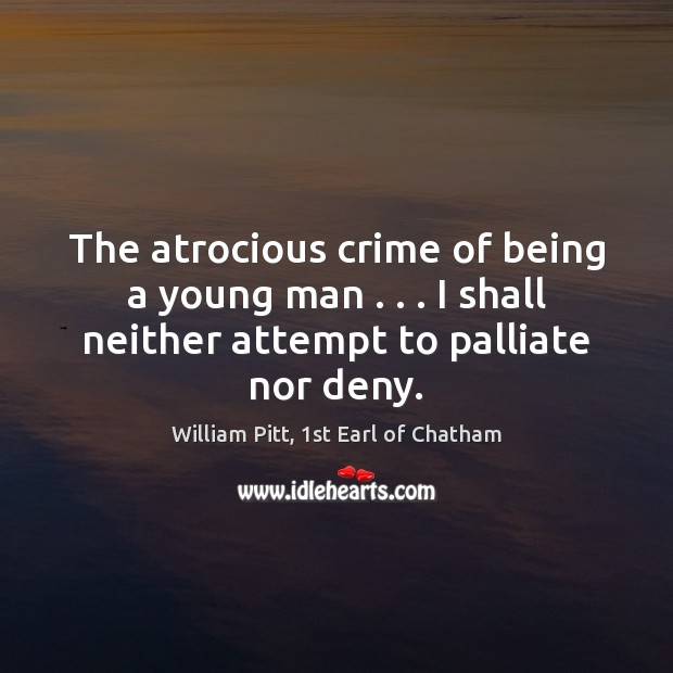 The atrocious crime of being a young man . . . I shall neither attempt William Pitt, 1st Earl of Chatham Picture Quote
