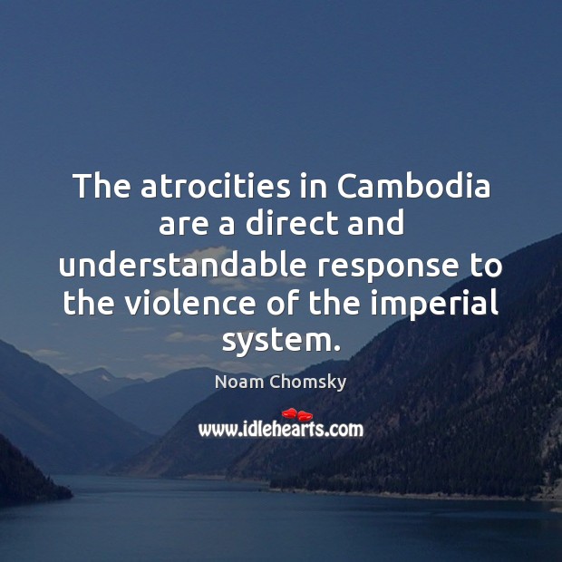 The atrocities in Cambodia are a direct and understandable response to the Noam Chomsky Picture Quote