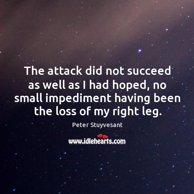 The attack did not succeed as well as I had hoped, no small impediment having been the loss of my right leg. Image