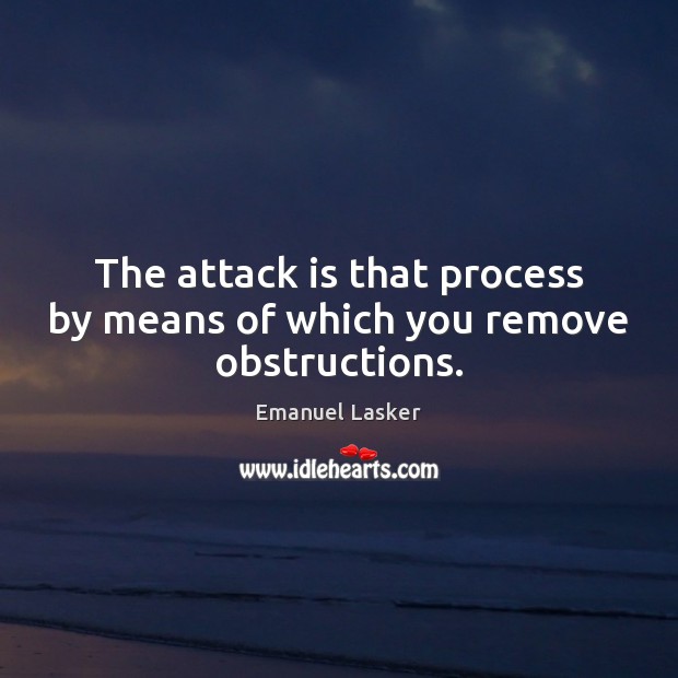 The attack is that process by means of which you remove obstructions. Emanuel Lasker Picture Quote