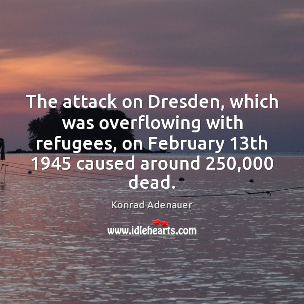 The attack on Dresden, which was overflowing with refugees, on February 13th 1945 Konrad Adenauer Picture Quote