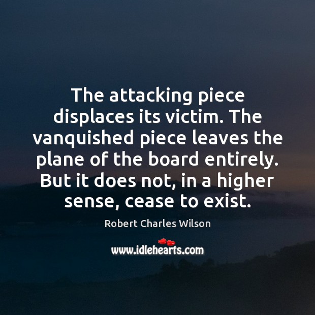 The attacking piece displaces its victim. The vanquished piece leaves the plane Robert Charles Wilson Picture Quote