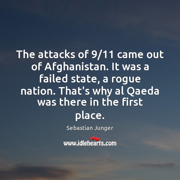 The attacks of 9/11 came out of Afghanistan. It was a failed state, Sebastian Junger Picture Quote