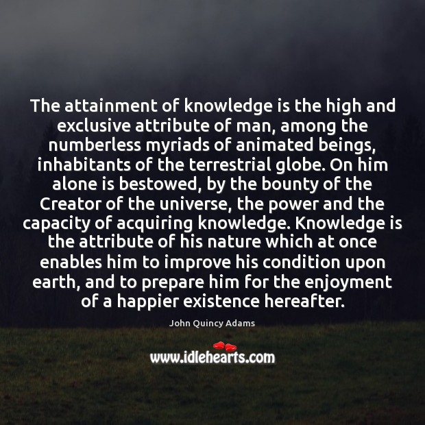 The attainment of knowledge is the high and exclusive attribute of man, 