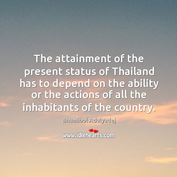 The attainment of the present status of thailand has to depend on the ability or the Bhumibol Adulyadej Picture Quote