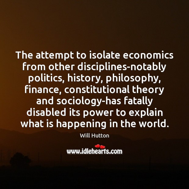 The attempt to isolate economics from other disciplines-notably politics, history, philosophy, finance, Politics Quotes Image