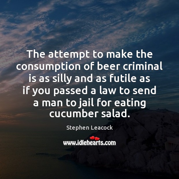The attempt to make the consumption of beer criminal is as silly Stephen Leacock Picture Quote