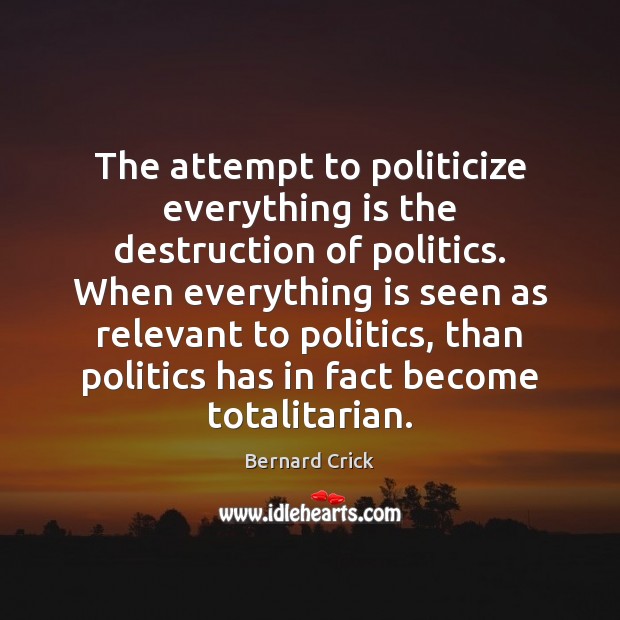The attempt to politicize everything is the destruction of politics. When everything Bernard Crick Picture Quote