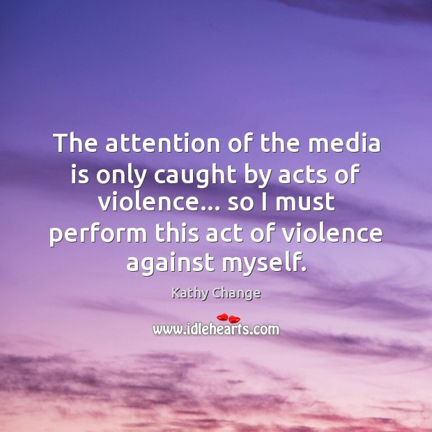 The attention of the media is only caught by acts of violence… Kathy Change Picture Quote