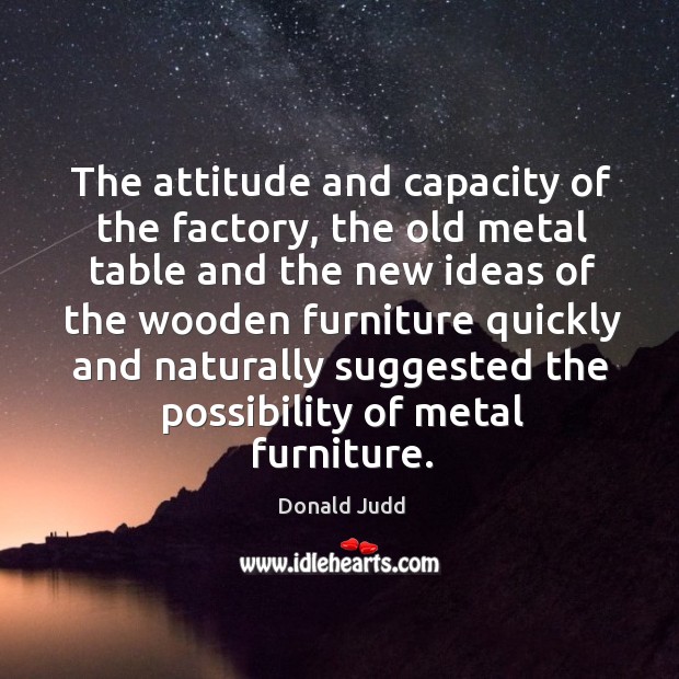 The attitude and capacity of the factory, the old metal table and the new ideas of the wooden Donald Judd Picture Quote