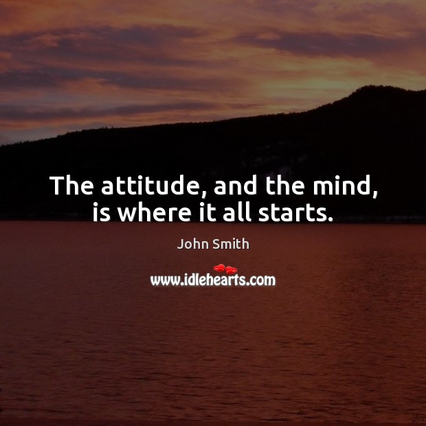 The attitude, and the mind, is where it all starts. John Smith Picture Quote
