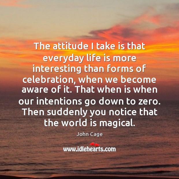 The attitude I take is that everyday life is more interesting than Image