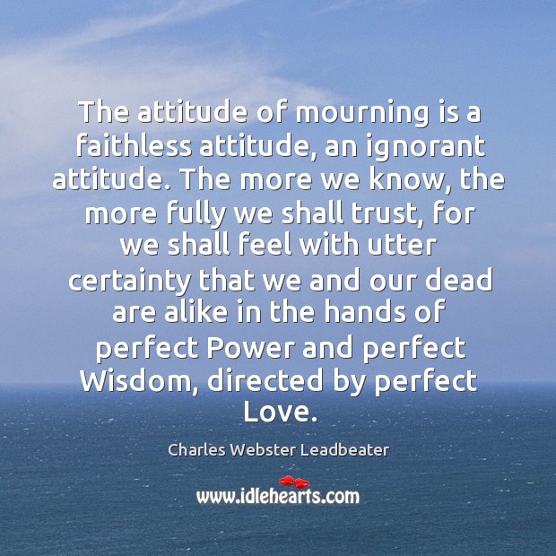 The attitude of mourning is a faithless attitude, an ignorant attitude. The Charles Webster Leadbeater Picture Quote