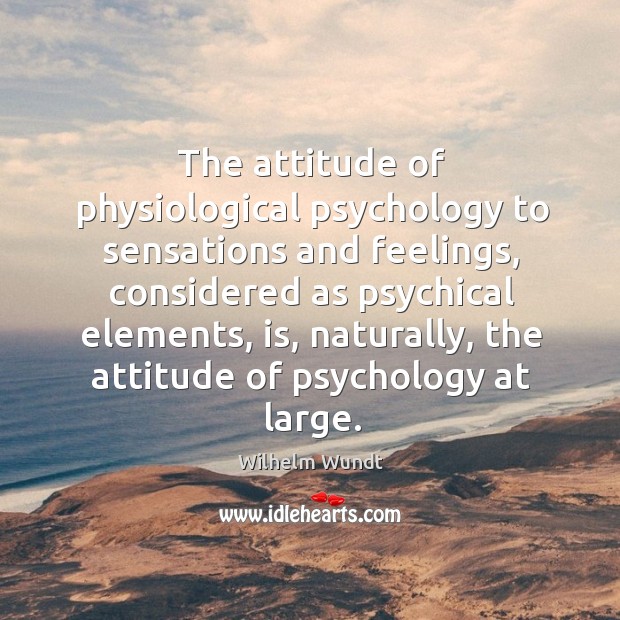 The attitude of physiological psychology to sensations and feelings, considered Wilhelm Wundt Picture Quote