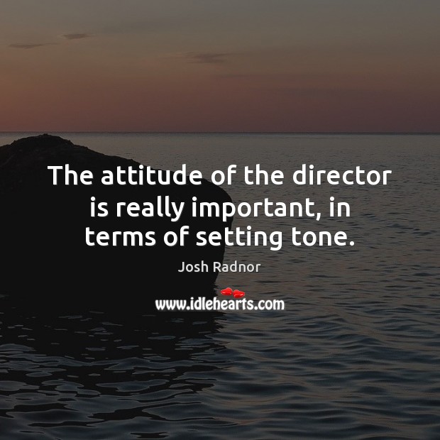 The attitude of the director is really important, in terms of setting tone. Josh Radnor Picture Quote