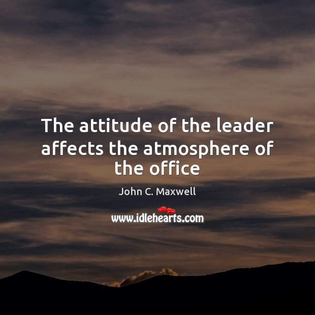 The attitude of the leader affects the atmosphere of the office John C. Maxwell Picture Quote