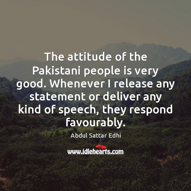 The attitude of the Pakistani people is very good. Whenever I release Abdul Sattar Edhi Picture Quote