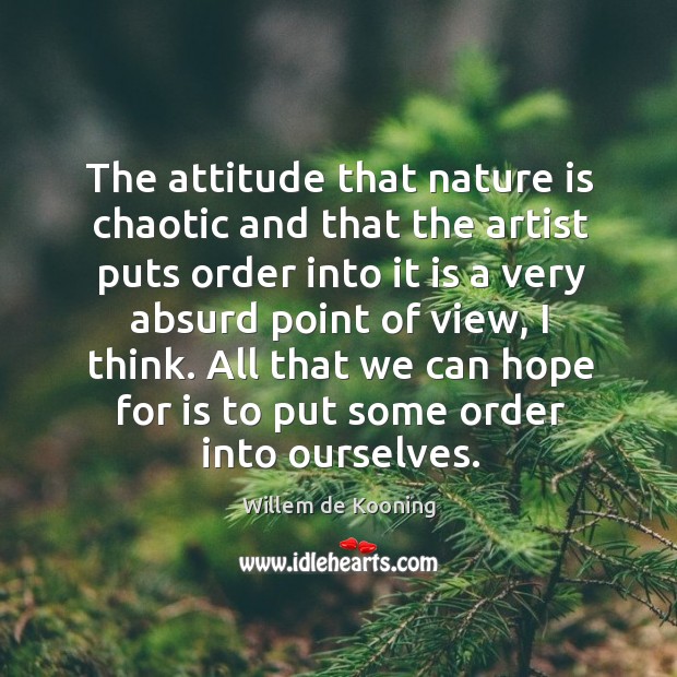 The attitude that nature is chaotic and that the artist puts order into it is a very absurd point of view, I think. Image