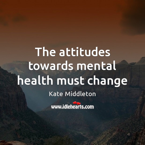 The attitudes towards mental health must change Kate Middleton Picture Quote