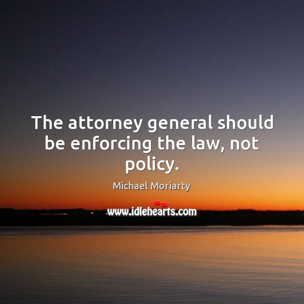 The attorney general should be enforcing the law, not policy. Michael Moriarty Picture Quote