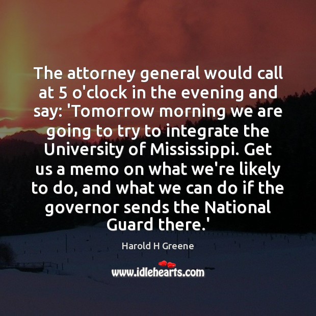 The attorney general would call at 5 o’clock in the evening and say: Harold H Greene Picture Quote