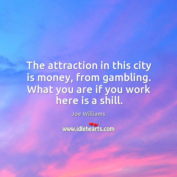 The attraction in this city is money, from gambling. What you are if you work here is a shill. Joe Williams Picture Quote