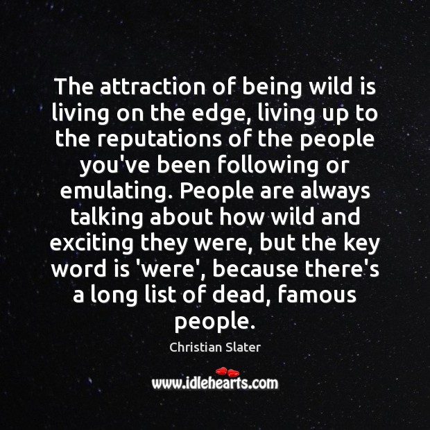 The attraction of being wild is living on the edge, living up 
