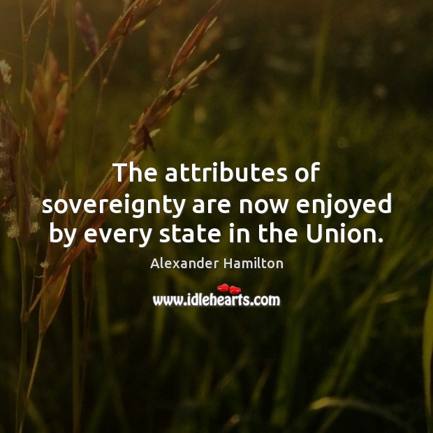 The attributes of sovereignty are now enjoyed by every state in the Union. Alexander Hamilton Picture Quote