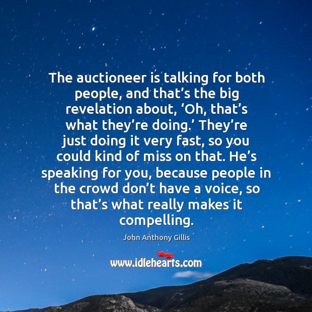 The auctioneer is talking for both people, and that’s the big revelation about, ‘oh, that’s what they’re doing.’ John Anthony Gillis Picture Quote