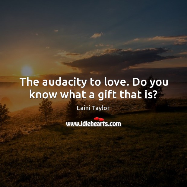 The audacity to love. Do you know what a gift that is? Laini Taylor Picture Quote