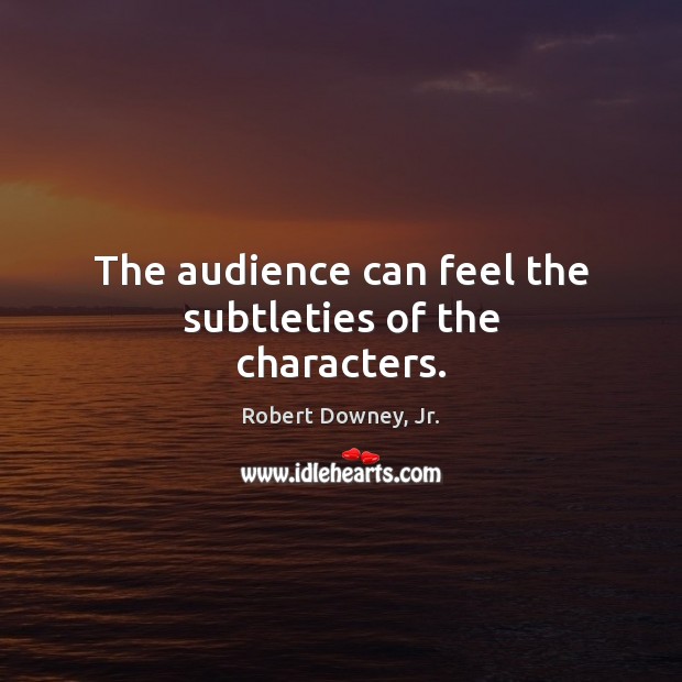 The audience can feel the subtleties of the characters. Robert Downey, Jr. Picture Quote