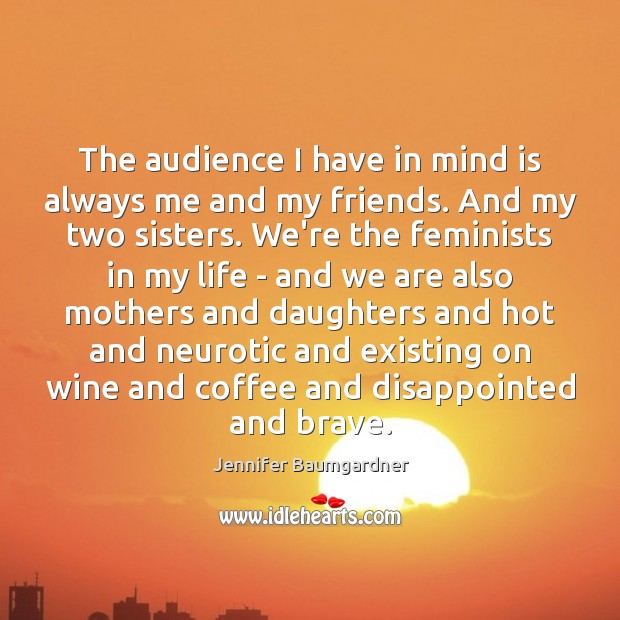 The audience I have in mind is always me and my friends. Jennifer Baumgardner Picture Quote