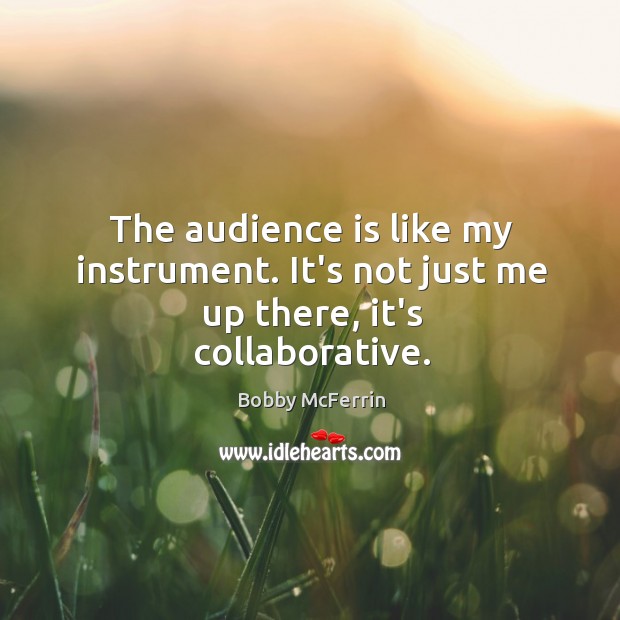 The audience is like my instrument. It’s not just me up there, it’s collaborative. Image
