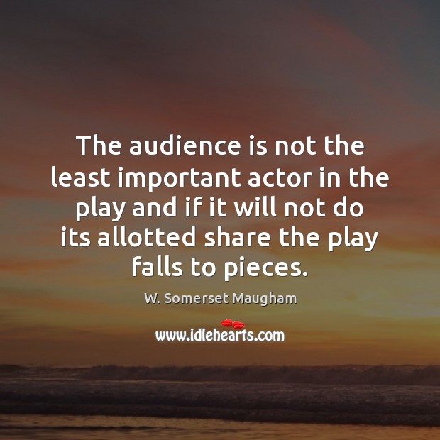 The audience is not the least important actor in the play and W. Somerset Maugham Picture Quote