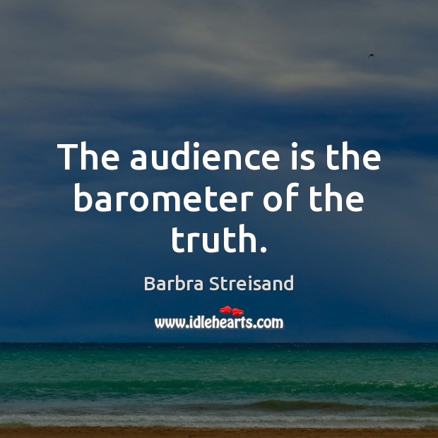 The audience is the barometer of the truth. Image