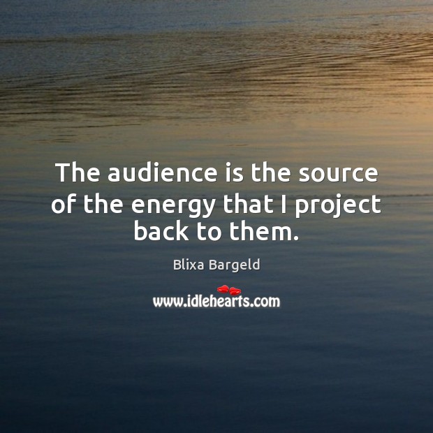 The audience is the source of the energy that I project back to them. Image