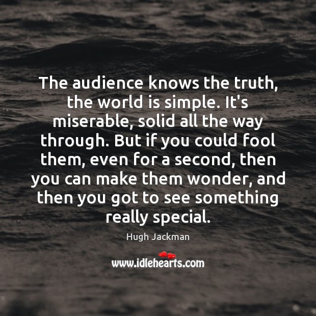 The audience knows the truth, the world is simple. It’s miserable, solid Hugh Jackman Picture Quote
